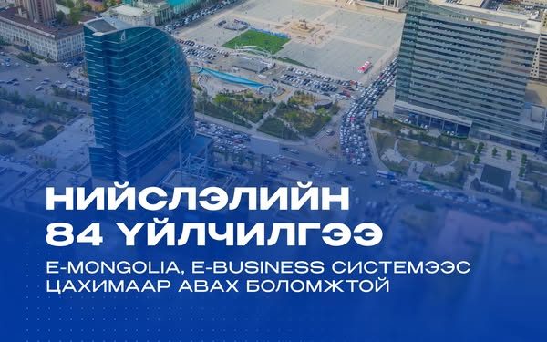 Хамгийн эрэлттэй 84 үйлчилгээг E-Mongolia болон E-Business платформоос авах боломжтой боллоо